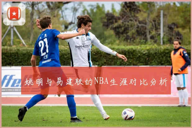 姚明与易建联的NBA生涯对比分析