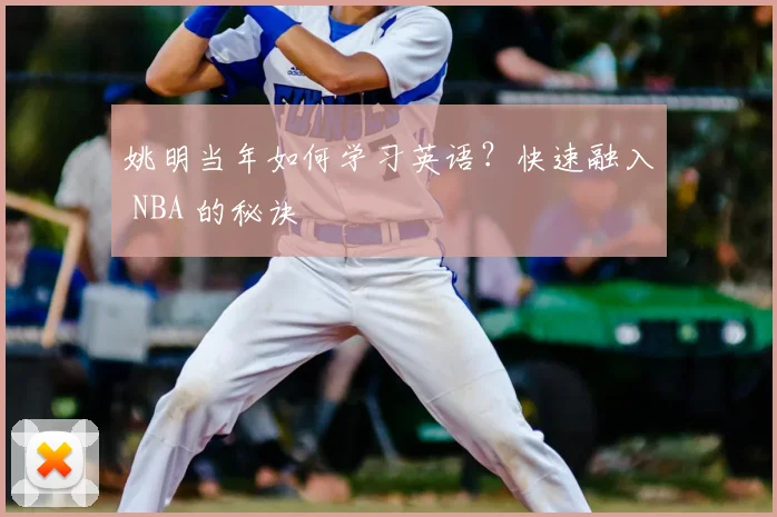 姚明当年如何学习英语？快速融入 NBA 的秘诀