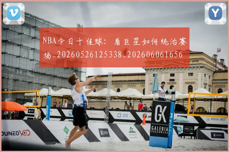 NBA今日十佳球:看巨星如何统治赛场_20260526125338_20260606165606