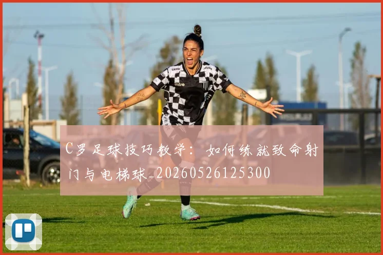 C罗足球技巧教学:如何练就致命射门与电梯球_20260526125300
