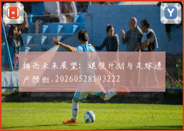 梅西未来展望：退役计划与足球遗产预测_20260528193222