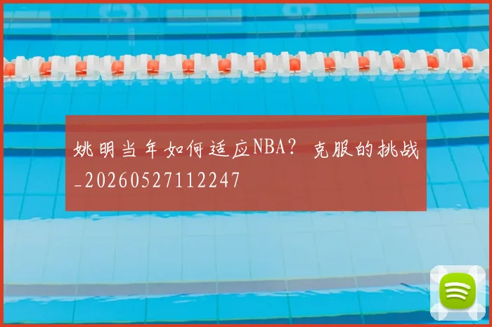 姚明当年如何适应NBA?克服的挑战_20260527112247
