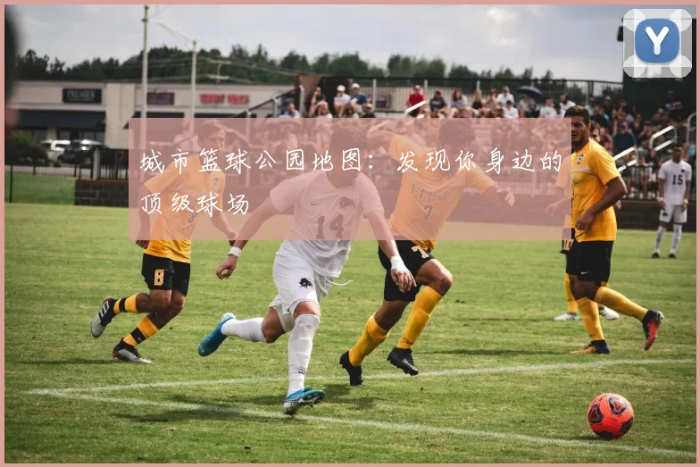 城市篮球公园地图：发现你身边的顶级球场