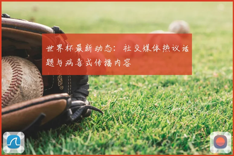 世界杯最新动态:社交媒体热议话题与病毒式传播内容