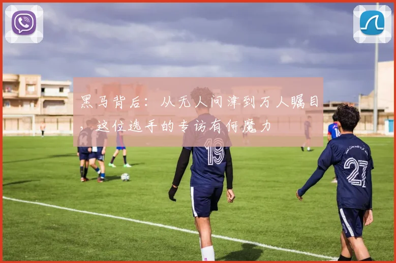 黑马背后:从无人问津到万人瞩目,这位选手的专访有何魔力