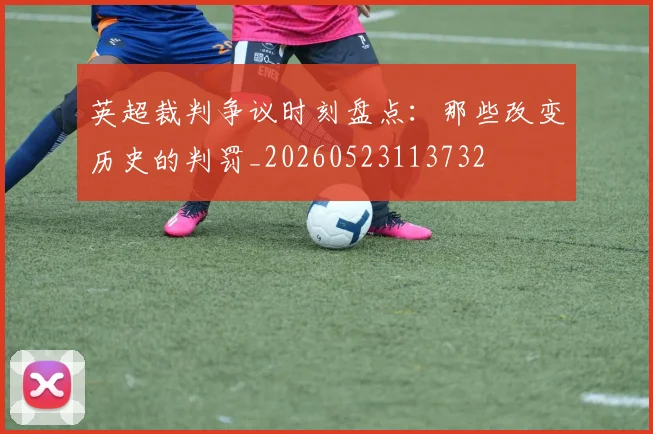 英超裁判争议时刻盘点：那些改变历史的判罚_20260523113732