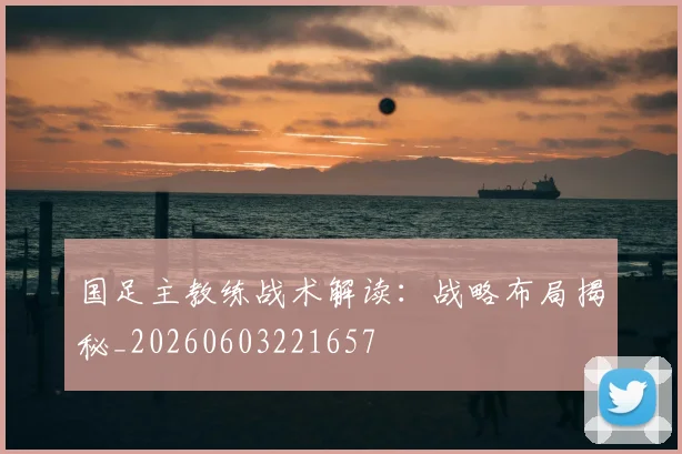 国足主教练战术解读:战略布局揭秘_20260603221657