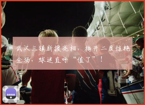 武汉三镇新援亮相,梅开二度惊艳全场,球迷直呼“值了”!