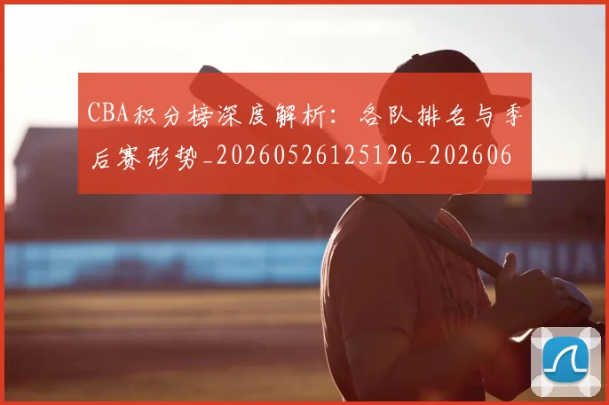 CBA积分榜深度解析:各队排名与季后赛形势_20260526125126_20260606165301
