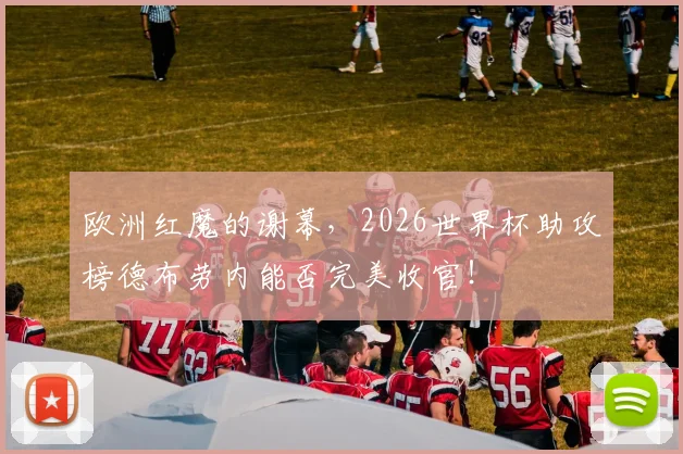 欧洲红魔的谢幕,2026世界杯助攻榜德布劳内能否完美收官!