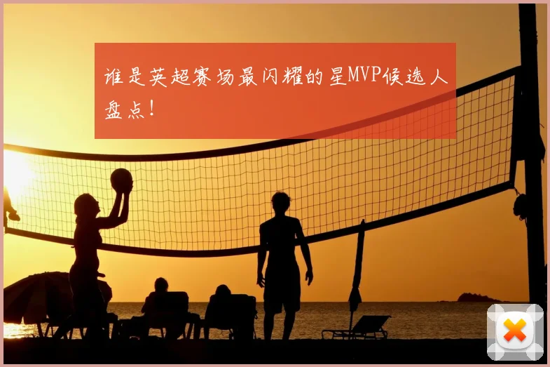 谁是英超赛场最闪耀的星MVP候选人盘点！