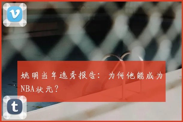 姚明当年选秀报告:为何他能成为NBA状元?