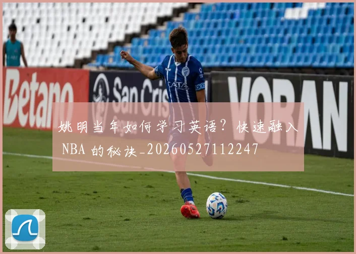 姚明当年如何学习英语？快速融入 NBA 的秘诀_20260527112247