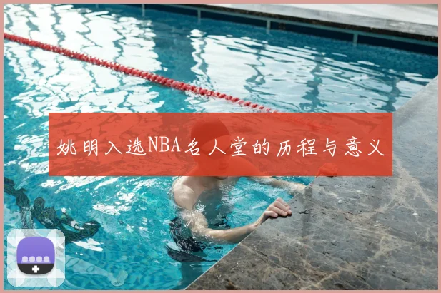 姚明入选NBA名人堂的历程与意义