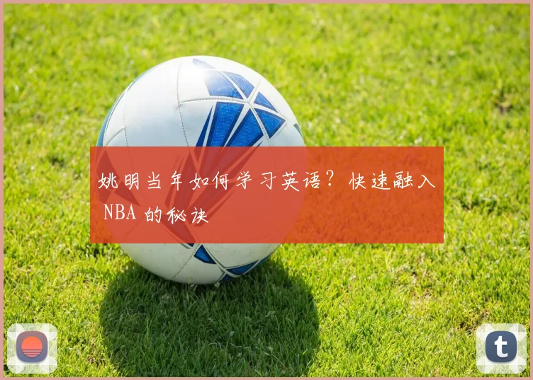 姚明当年如何学习英语？快速融入 NBA 的秘诀