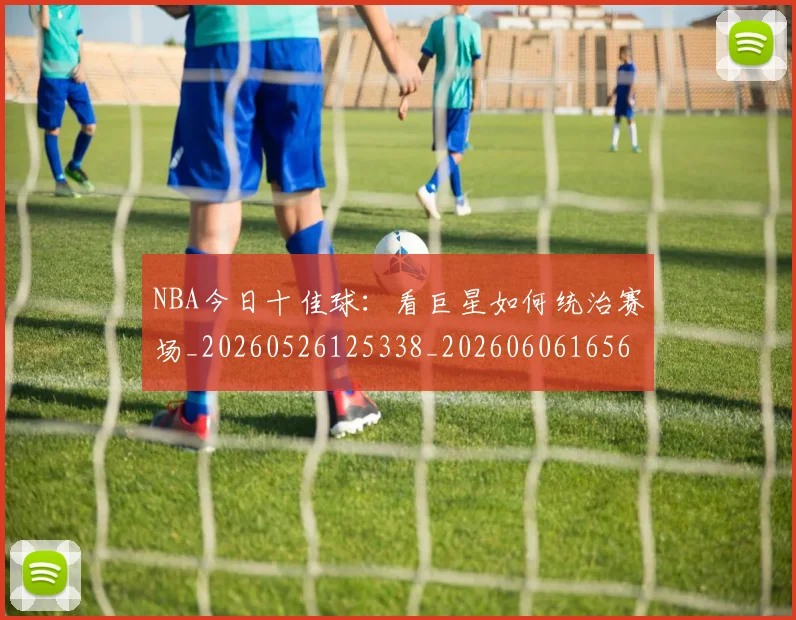 NBA今日十佳球:看巨星如何统治赛场_20260526125338_20260606165606