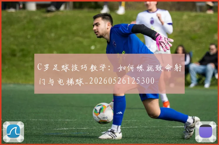 C罗足球技巧教学:如何练就致命射门与电梯球_20260526125300