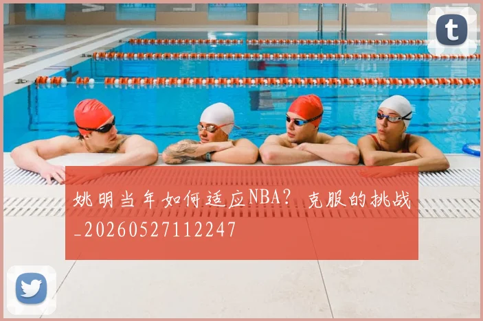 姚明当年如何适应NBA?克服的挑战_20260527112247