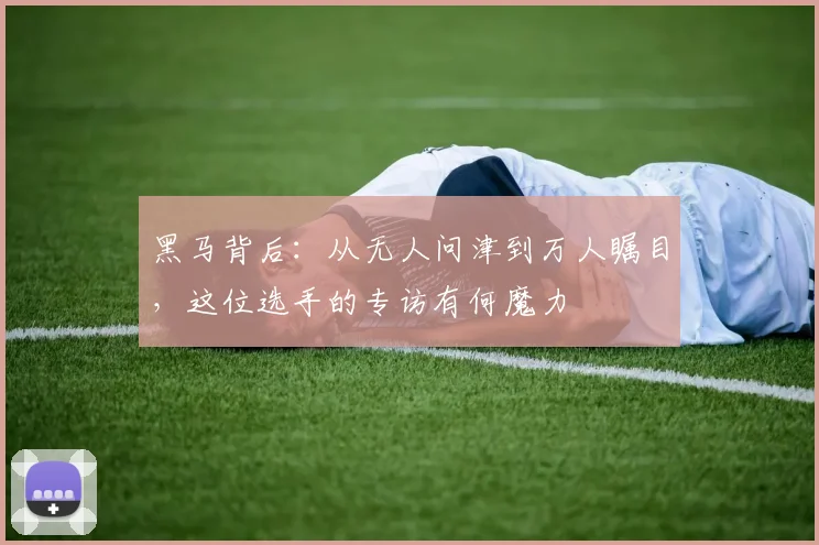 黑马背后:从无人问津到万人瞩目,这位选手的专访有何魔力