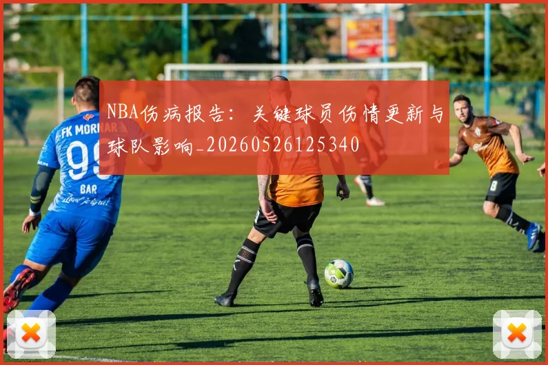 NBA伤病报告:关键球员伤情更新与球队影响_20260526125340