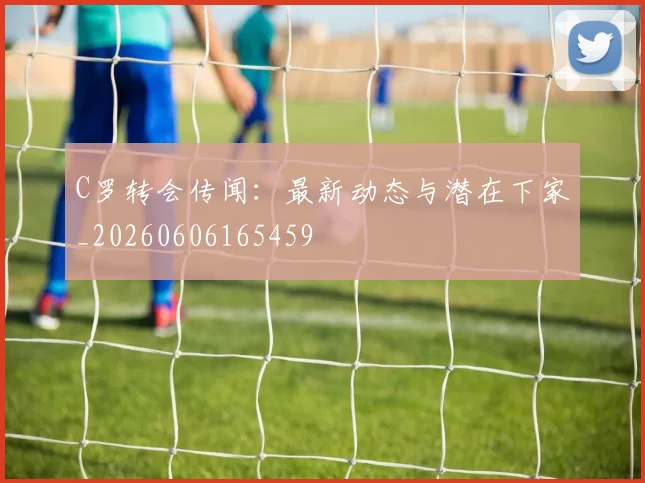 C罗转会传闻:最新动态与潜在下家_20260606165459