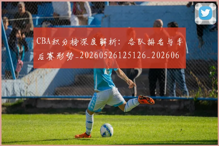 CBA积分榜深度解析：各队排名与季后赛形势_20260526125126_20260606165301
