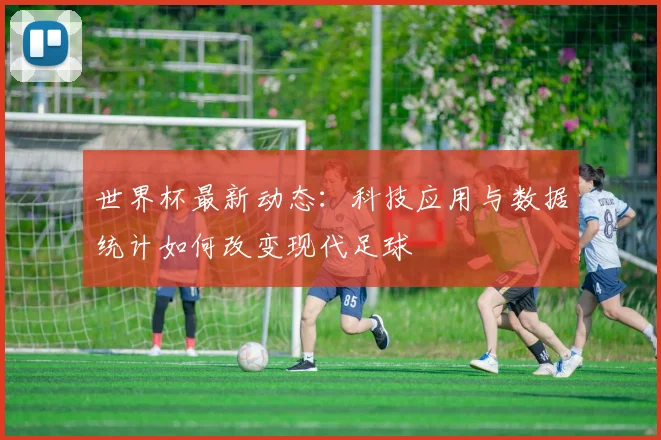 世界杯最新动态:科技应用与数据统计如何改变现代足球