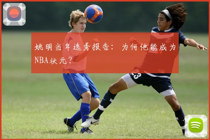 姚明当年选秀报告:为何他能成为NBA状元?