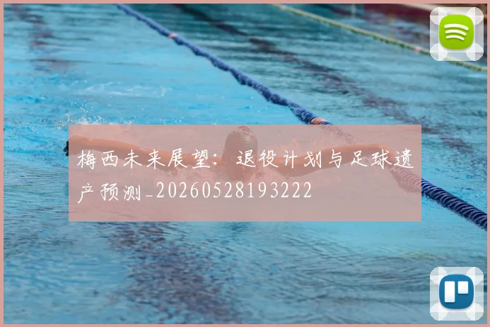 梅西未来展望：退役计划与足球遗产预测_20260528193222