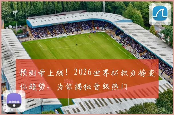 预测帝上线！2026世界杯积分榜变化趋势，为你揭秘晋级热门