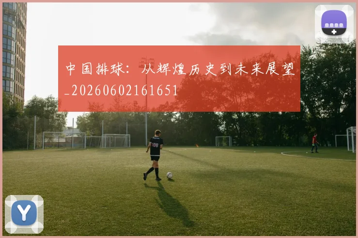 中国排球:从辉煌历史到未来展望_20260602161651